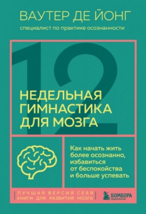 12-недельная гимнастика для мозга. Как начать жить более осознанно, избавиться от беспокойства и бол