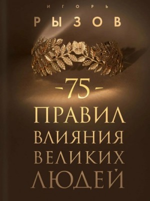 75 правил влияния великих людей. Секреты эффективной коммуникации от Екатерины II, Илона Маска, Джоан Роулинг, Генри Киссинджера и других известных личностей