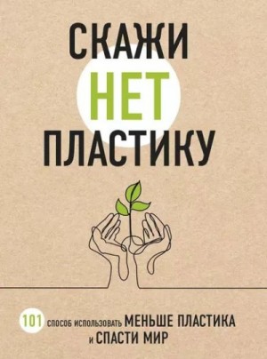 Скажи “НЕТ” пластику. 101 способ использовать меньше пластика и спасти мир