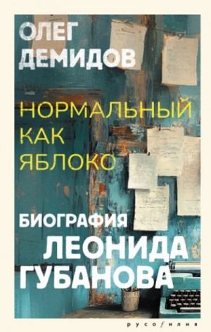Нормальный как яблоко. Биография Леонида Губанова